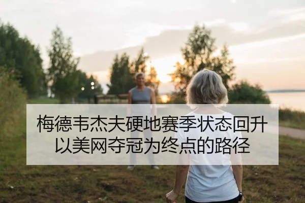 梅德韦杰夫硬地赛季状态回升 以美网夺冠为终点的路径