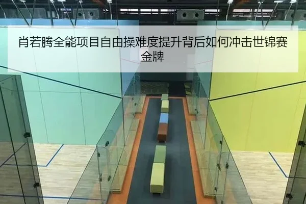 肖若腾全能项目自由操难度提升背后如何冲击世锦赛金牌